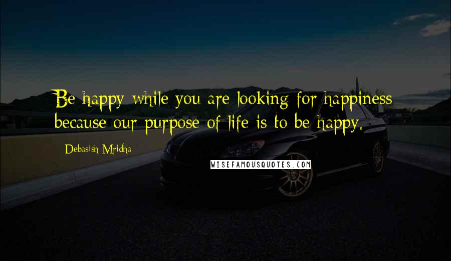 Debasish Mridha Quotes: Be happy while you are looking for happiness because our purpose of life is to be happy.