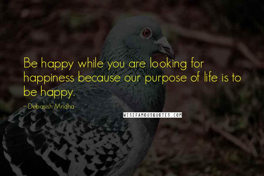 Debasish Mridha Quotes: Be happy while you are looking for happiness because our purpose of life is to be happy.