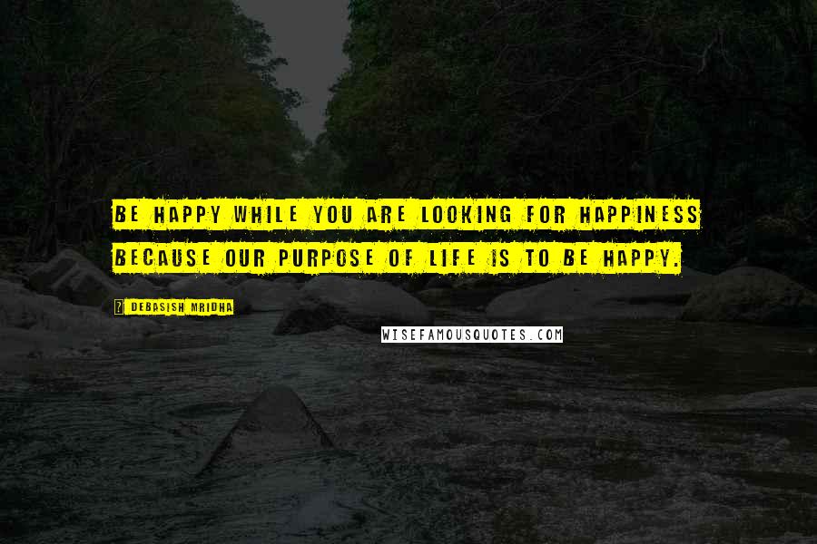 Debasish Mridha Quotes: Be happy while you are looking for happiness because our purpose of life is to be happy.
