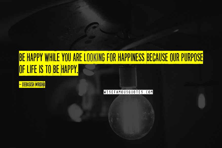 Debasish Mridha Quotes: Be happy while you are looking for happiness because our purpose of life is to be happy.