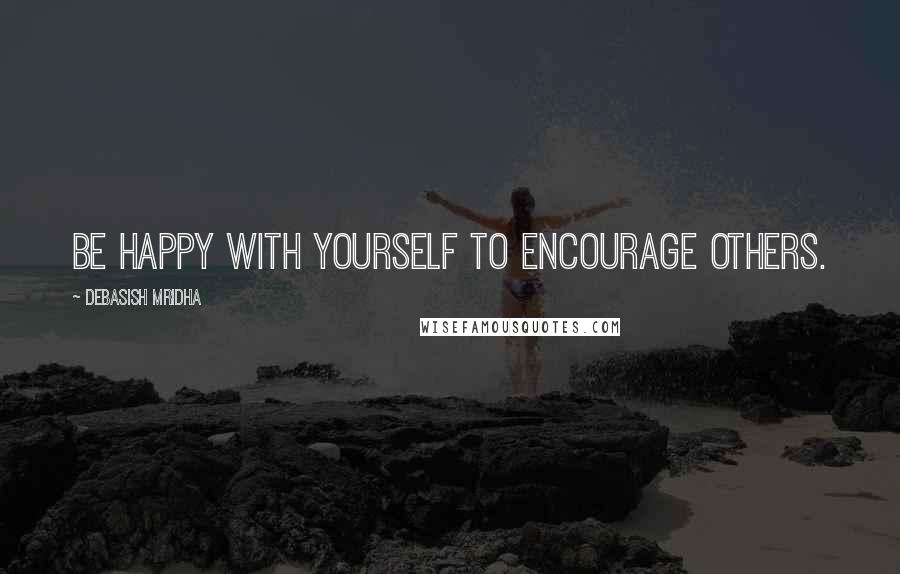Debasish Mridha Quotes: Be happy with yourself to encourage others.