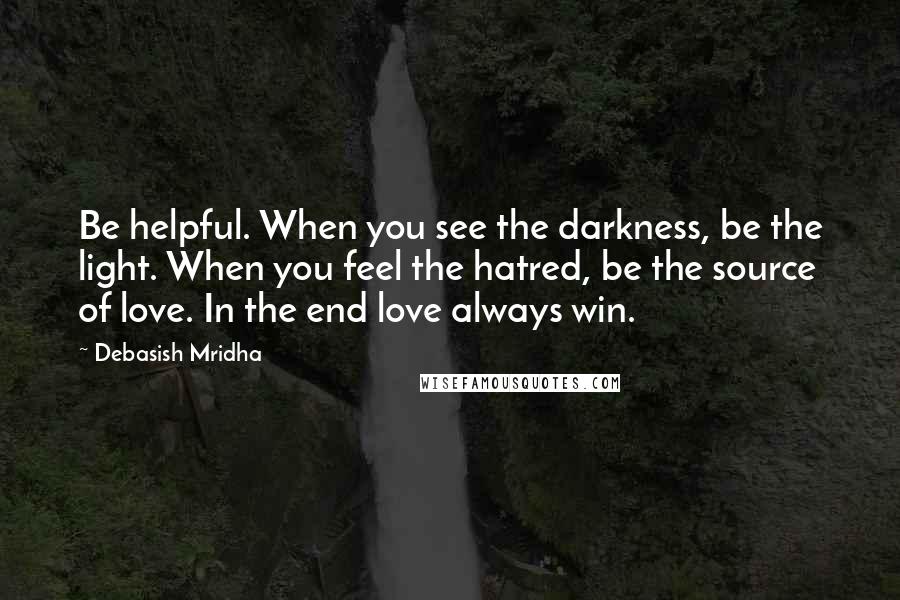 Debasish Mridha Quotes: Be helpful. When you see the darkness, be the light. When you feel the hatred, be the source of love. In the end love always win.