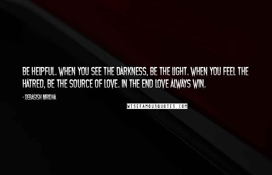 Debasish Mridha Quotes: Be helpful. When you see the darkness, be the light. When you feel the hatred, be the source of love. In the end love always win.