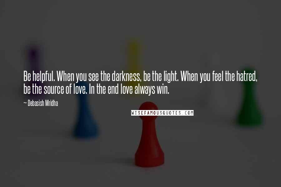 Debasish Mridha Quotes: Be helpful. When you see the darkness, be the light. When you feel the hatred, be the source of love. In the end love always win.