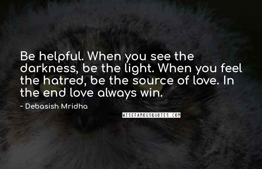 Debasish Mridha Quotes: Be helpful. When you see the darkness, be the light. When you feel the hatred, be the source of love. In the end love always win.