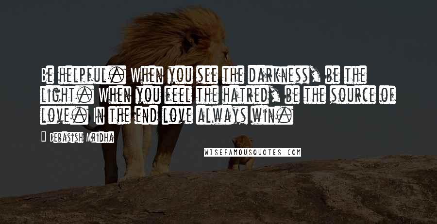 Debasish Mridha Quotes: Be helpful. When you see the darkness, be the light. When you feel the hatred, be the source of love. In the end love always win.