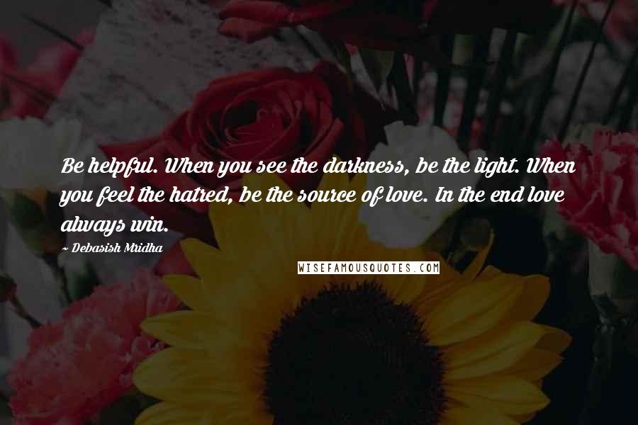 Debasish Mridha Quotes: Be helpful. When you see the darkness, be the light. When you feel the hatred, be the source of love. In the end love always win.