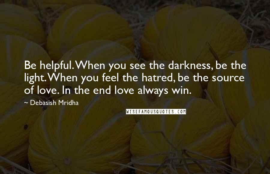 Debasish Mridha Quotes: Be helpful. When you see the darkness, be the light. When you feel the hatred, be the source of love. In the end love always win.