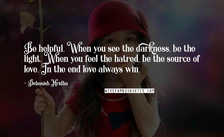 Debasish Mridha Quotes: Be helpful. When you see the darkness, be the light. When you feel the hatred, be the source of love. In the end love always win.