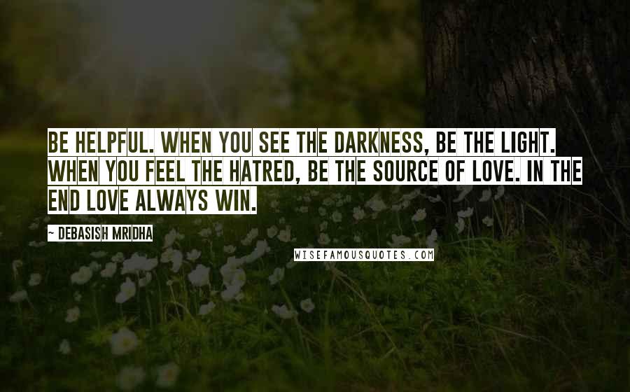 Debasish Mridha Quotes: Be helpful. When you see the darkness, be the light. When you feel the hatred, be the source of love. In the end love always win.