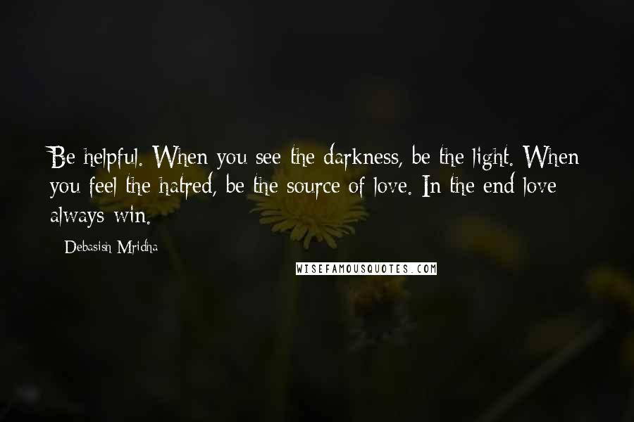 Debasish Mridha Quotes: Be helpful. When you see the darkness, be the light. When you feel the hatred, be the source of love. In the end love always win.