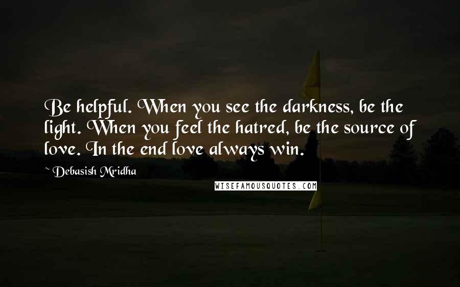 Debasish Mridha Quotes: Be helpful. When you see the darkness, be the light. When you feel the hatred, be the source of love. In the end love always win.