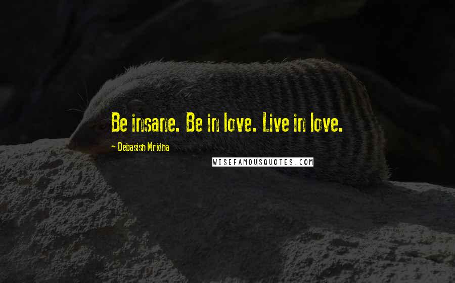 Debasish Mridha Quotes: Be insane. Be in love. Live in love.