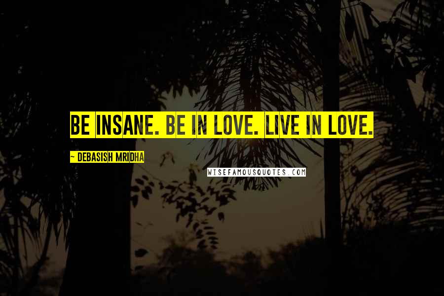 Debasish Mridha Quotes: Be insane. Be in love. Live in love.