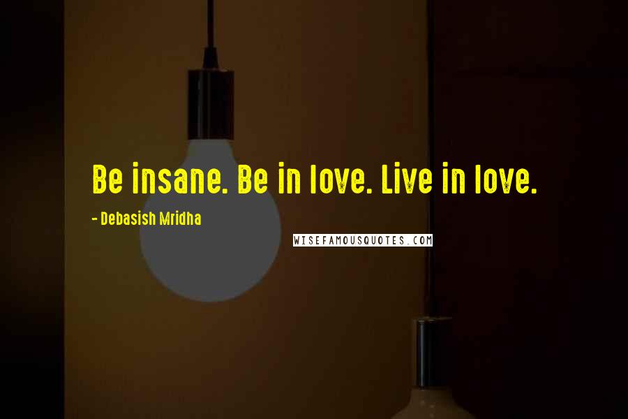 Debasish Mridha Quotes: Be insane. Be in love. Live in love.