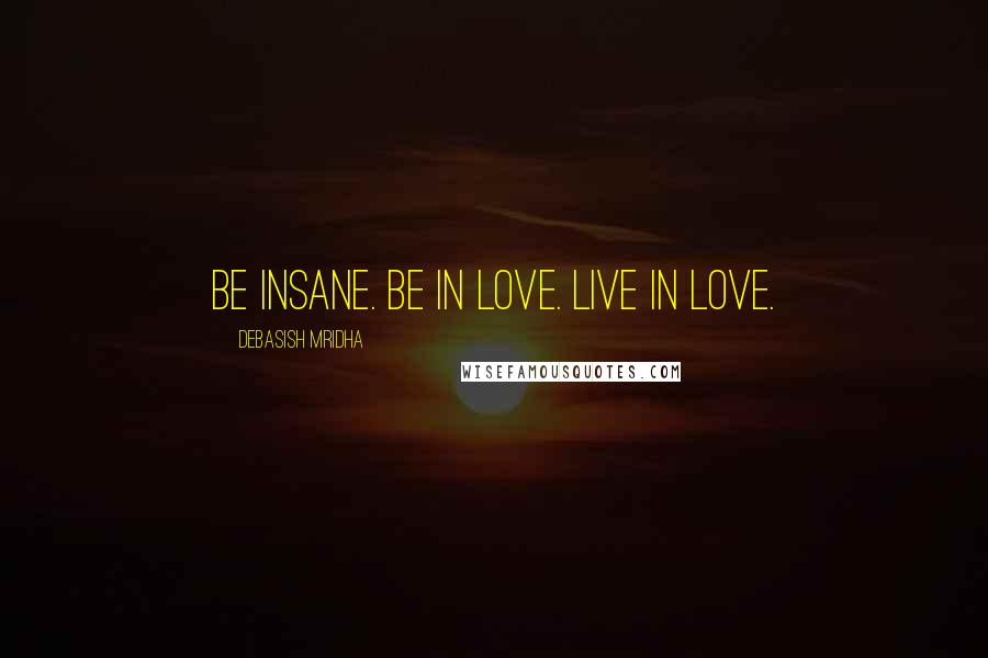 Debasish Mridha Quotes: Be insane. Be in love. Live in love.