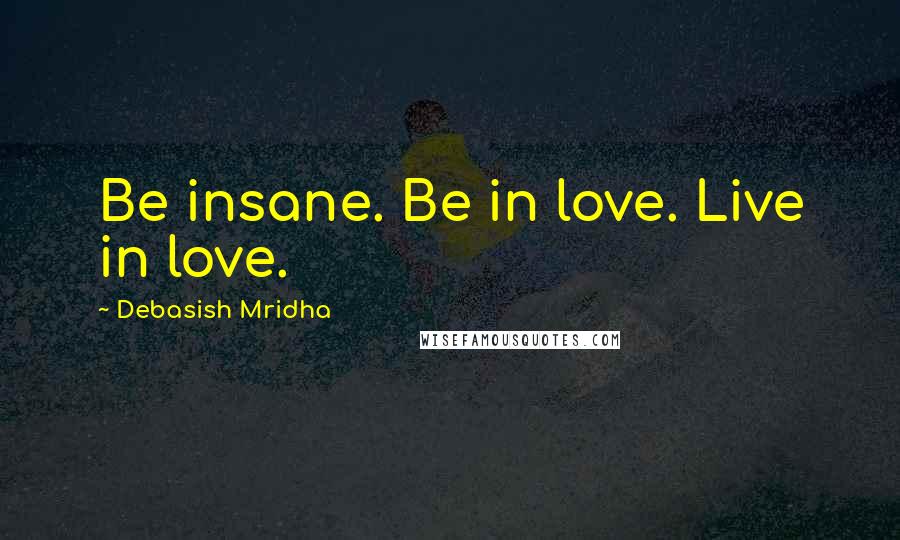 Debasish Mridha Quotes: Be insane. Be in love. Live in love.