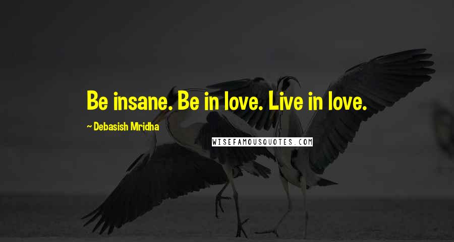 Debasish Mridha Quotes: Be insane. Be in love. Live in love.