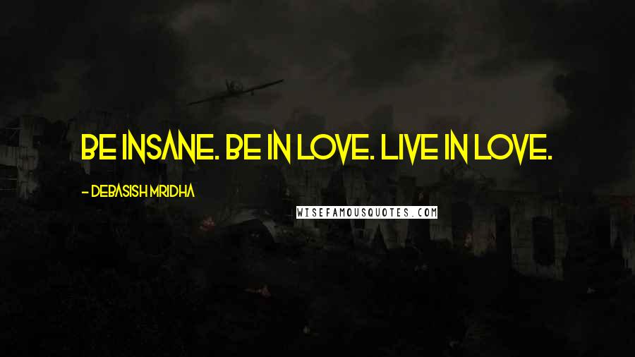 Debasish Mridha Quotes: Be insane. Be in love. Live in love.