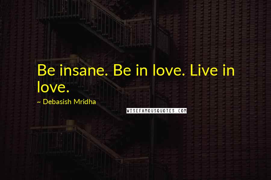 Debasish Mridha Quotes: Be insane. Be in love. Live in love.