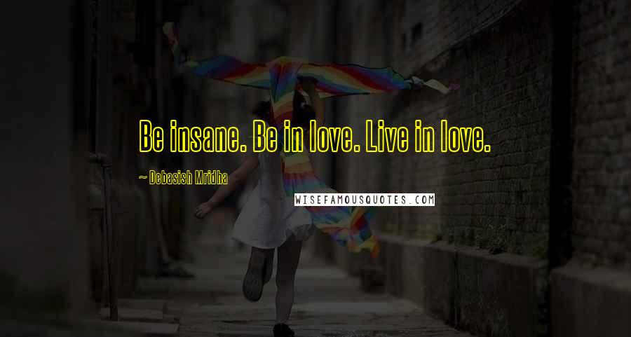 Debasish Mridha Quotes: Be insane. Be in love. Live in love.
