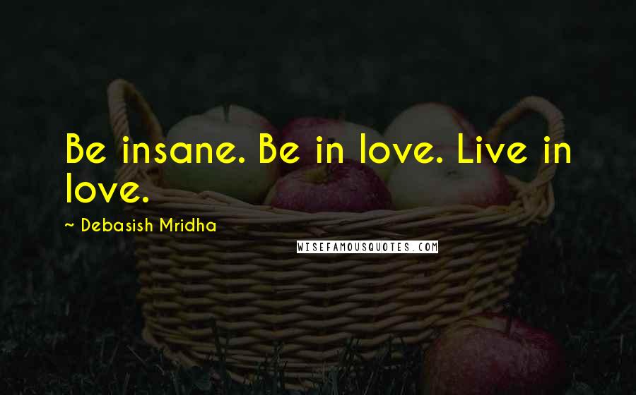 Debasish Mridha Quotes: Be insane. Be in love. Live in love.