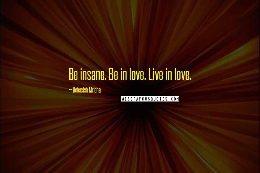 Debasish Mridha Quotes: Be insane. Be in love. Live in love.