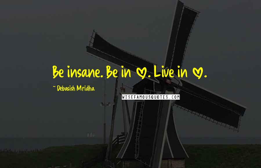 Debasish Mridha Quotes: Be insane. Be in love. Live in love.