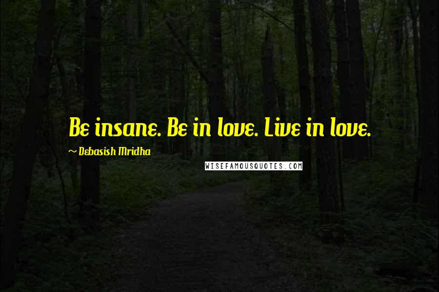 Debasish Mridha Quotes: Be insane. Be in love. Live in love.