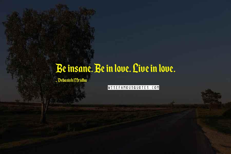 Debasish Mridha Quotes: Be insane. Be in love. Live in love.