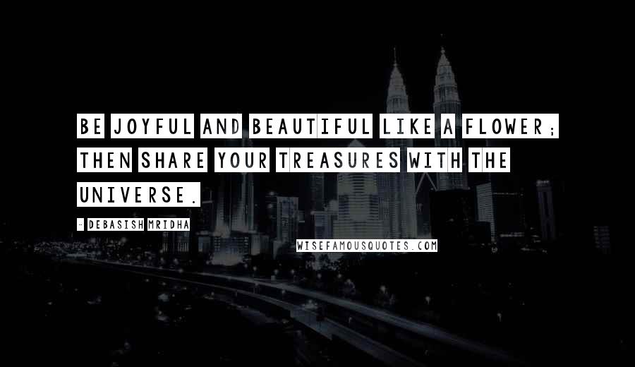 Debasish Mridha Quotes: Be joyful and beautiful like a flower; then share your treasures with the universe.