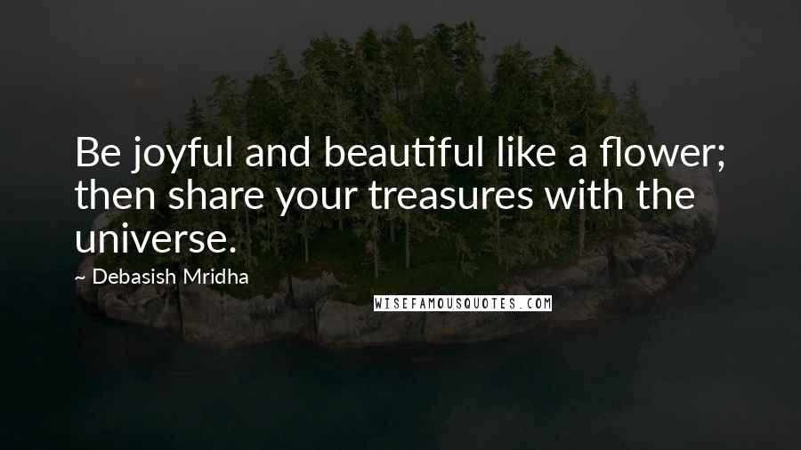 Debasish Mridha Quotes: Be joyful and beautiful like a flower; then share your treasures with the universe.