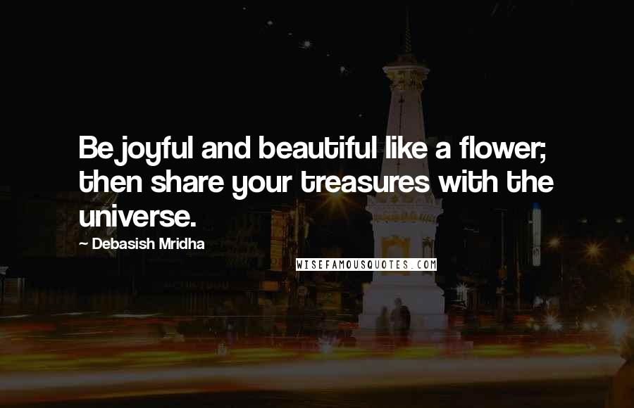 Debasish Mridha Quotes: Be joyful and beautiful like a flower; then share your treasures with the universe.