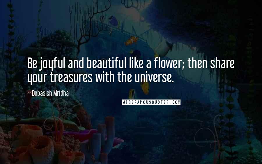Debasish Mridha Quotes: Be joyful and beautiful like a flower; then share your treasures with the universe.
