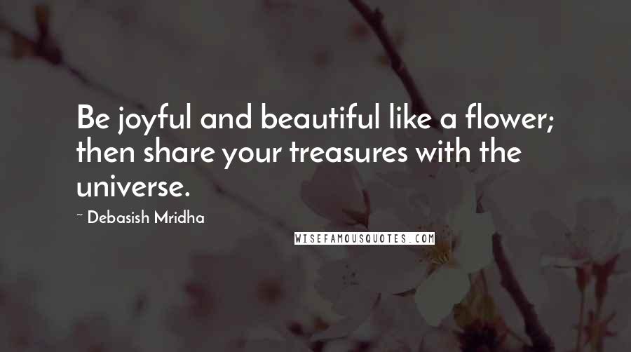 Debasish Mridha Quotes: Be joyful and beautiful like a flower; then share your treasures with the universe.