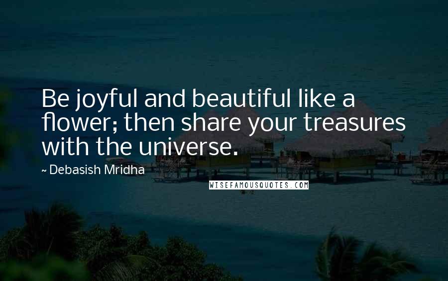 Debasish Mridha Quotes: Be joyful and beautiful like a flower; then share your treasures with the universe.