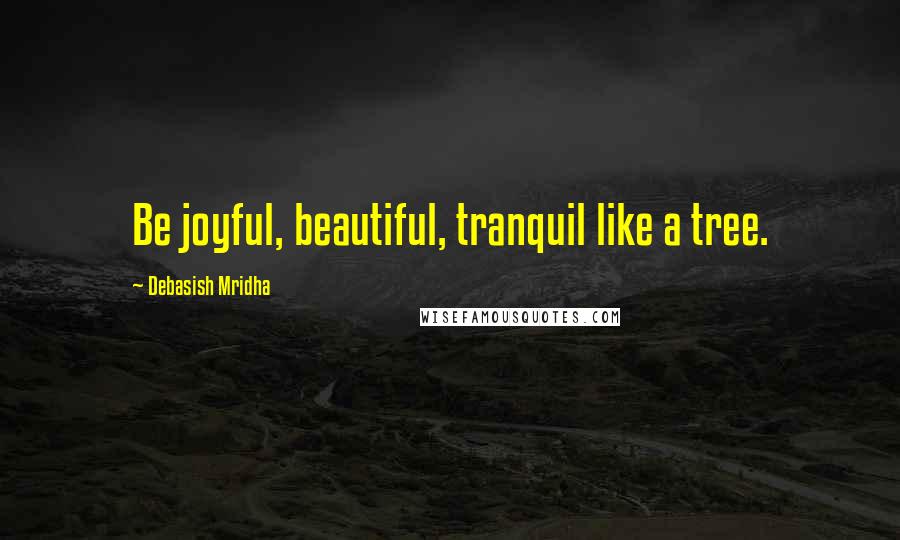 Debasish Mridha Quotes: Be joyful, beautiful, tranquil like a tree.