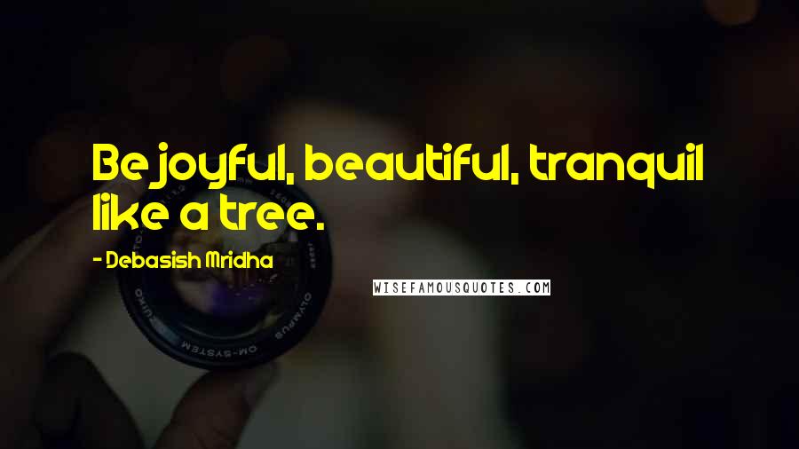 Debasish Mridha Quotes: Be joyful, beautiful, tranquil like a tree.