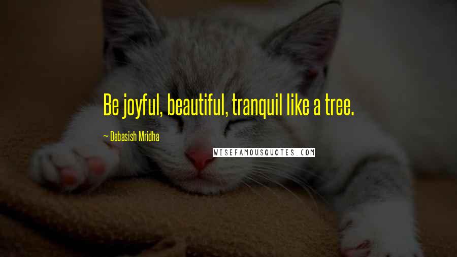 Debasish Mridha Quotes: Be joyful, beautiful, tranquil like a tree.