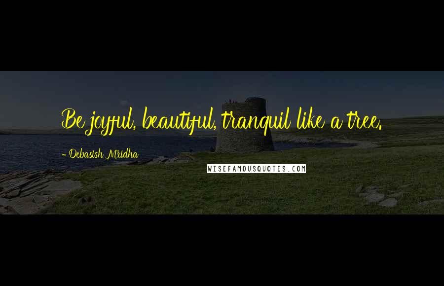 Debasish Mridha Quotes: Be joyful, beautiful, tranquil like a tree.