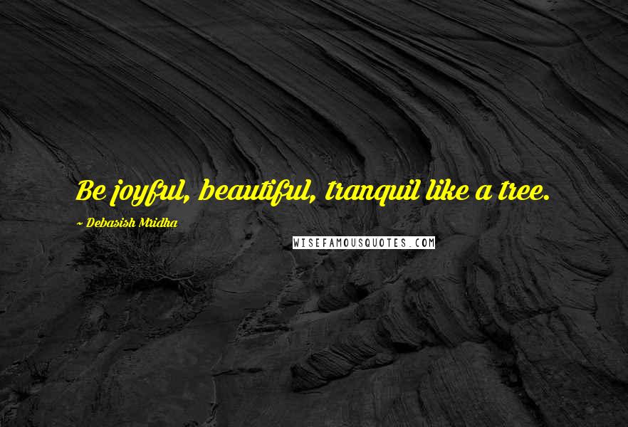 Debasish Mridha Quotes: Be joyful, beautiful, tranquil like a tree.