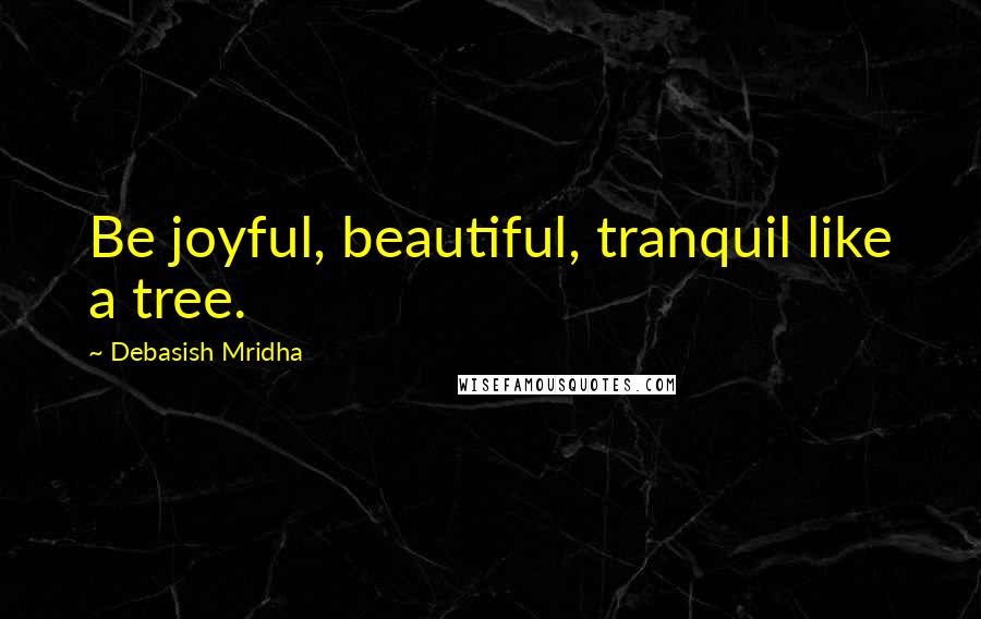 Debasish Mridha Quotes: Be joyful, beautiful, tranquil like a tree.