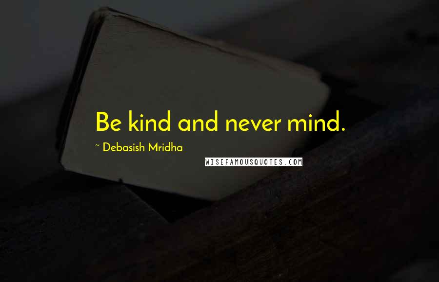 Debasish Mridha Quotes: Be kind and never mind.