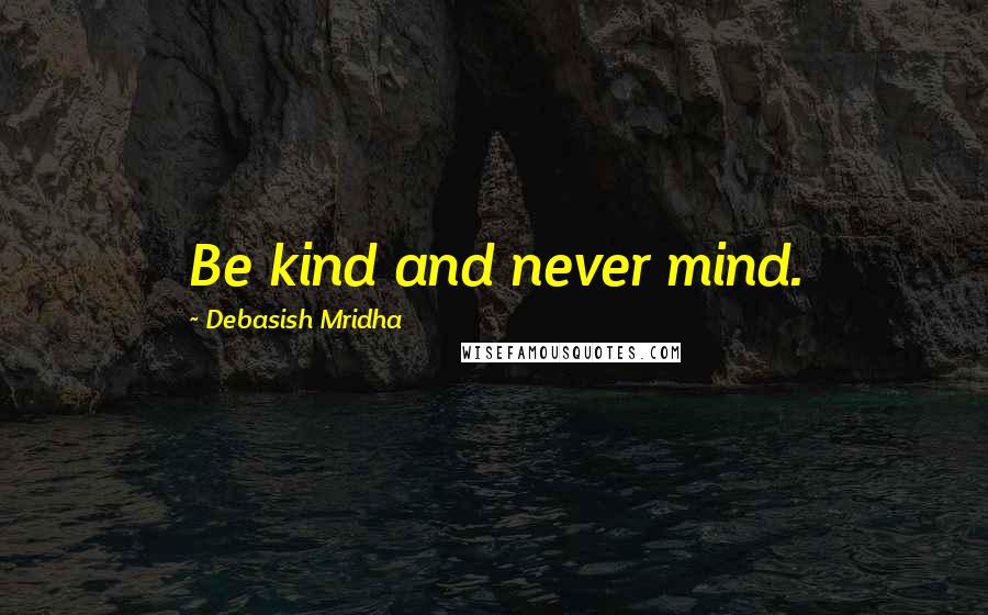 Debasish Mridha Quotes: Be kind and never mind.