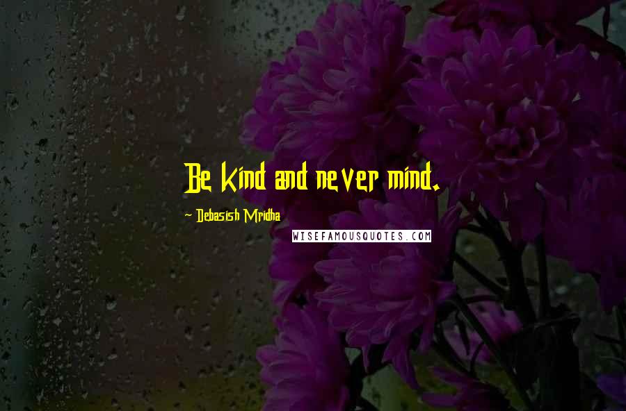 Debasish Mridha Quotes: Be kind and never mind.