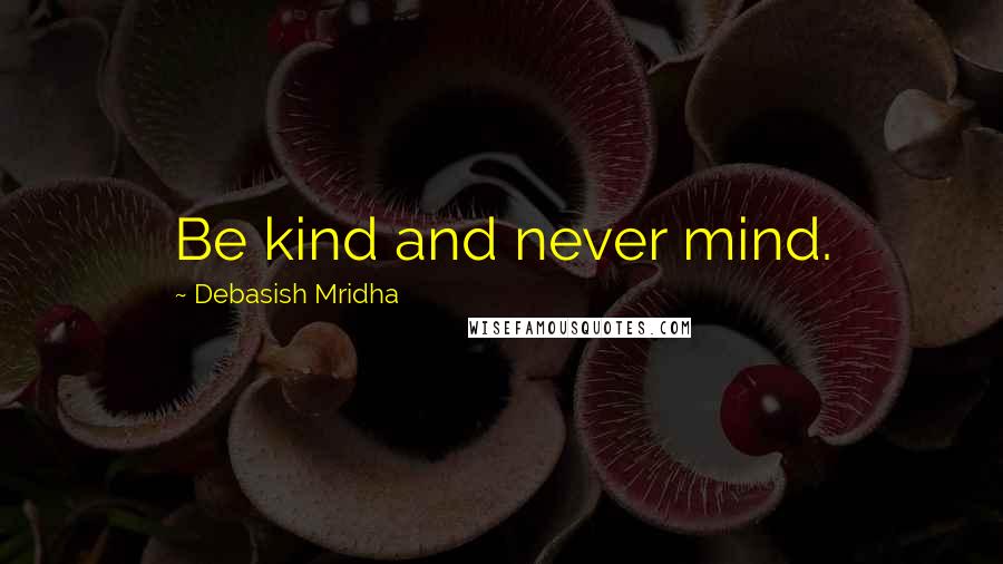 Debasish Mridha Quotes: Be kind and never mind.