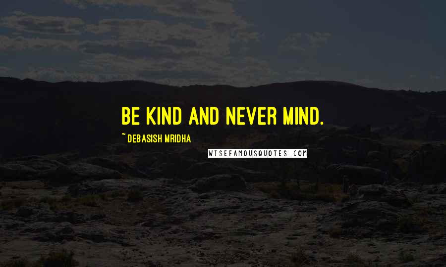 Debasish Mridha Quotes: Be kind and never mind.