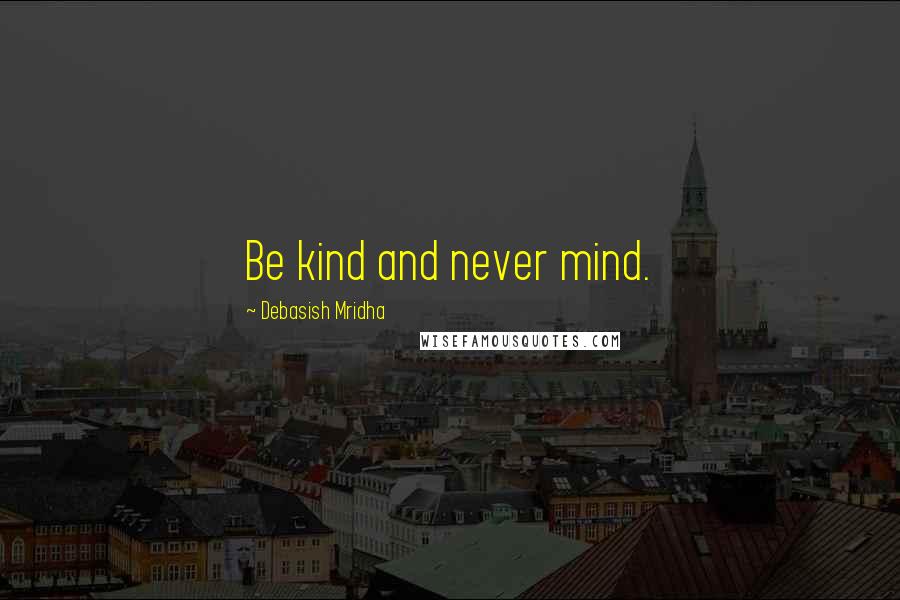 Debasish Mridha Quotes: Be kind and never mind.