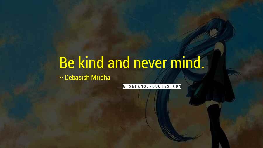 Debasish Mridha Quotes: Be kind and never mind.