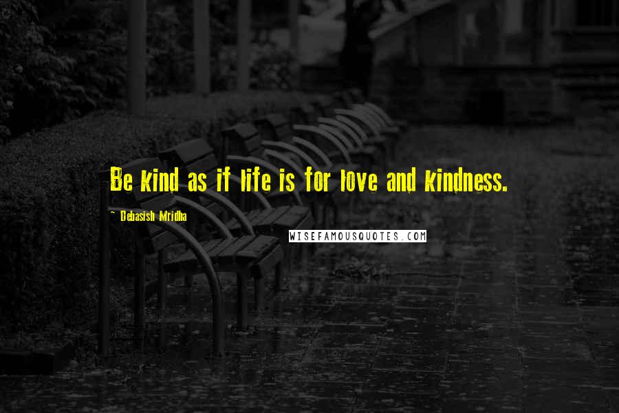 Debasish Mridha Quotes: Be kind as if life is for love and kindness.